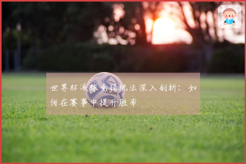 世界杯滚球竞猜玩法深入剖析：如何在赛事中提升胜率
