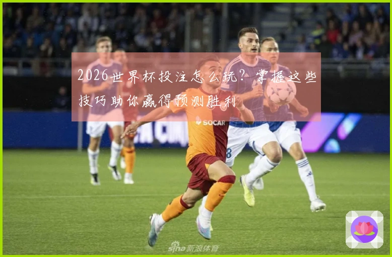2026世界杯投注怎么玩？掌握这些技巧助你赢得预测胜利