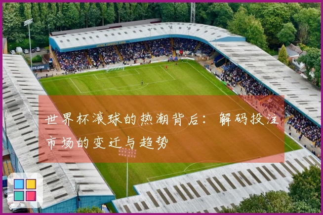 世界杯滚球的热潮背后：解码投注市场的变迁与趋势