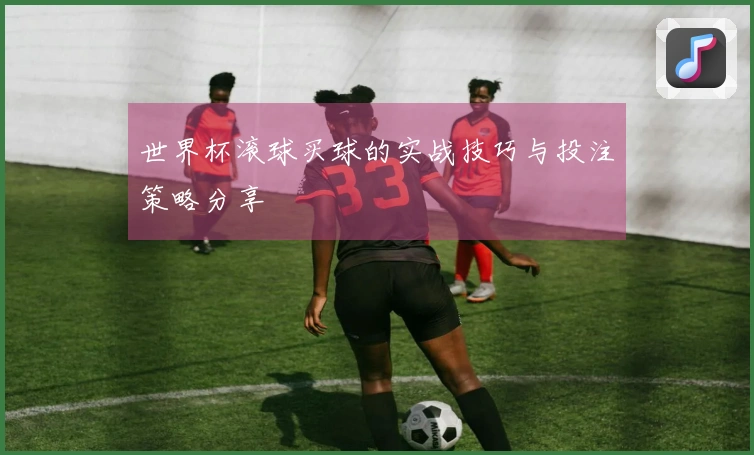 世界杯滚球买球的实战技巧与投注策略分享