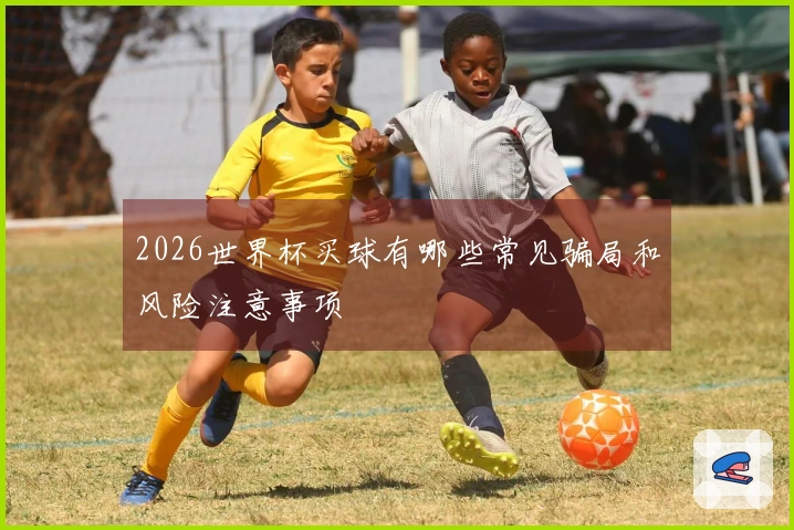 2026世界杯买球有哪些常见骗局和风险注意事项