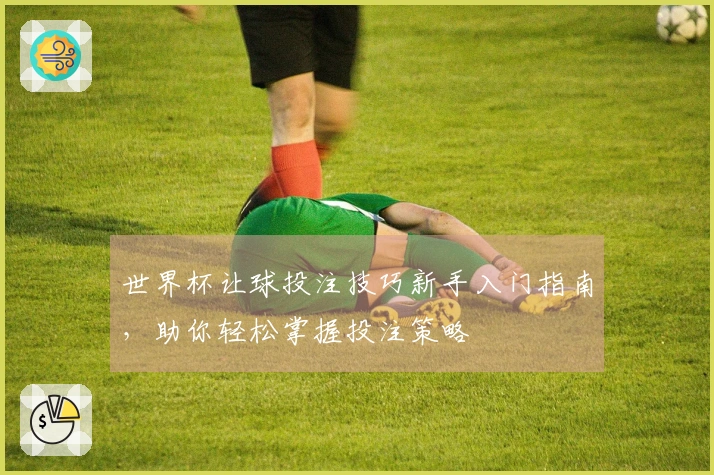 世界杯让球投注技巧新手入门指南，助你轻松掌握投注策略