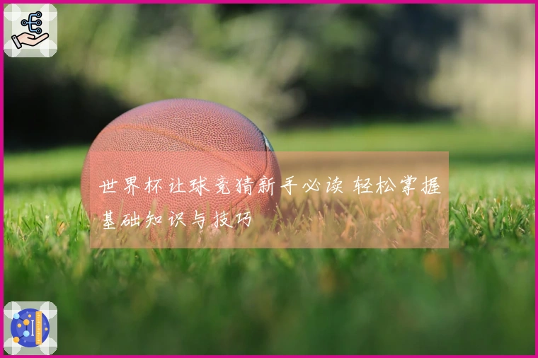 世界杯让球竞猜新手必读 轻松掌握基础知识与技巧