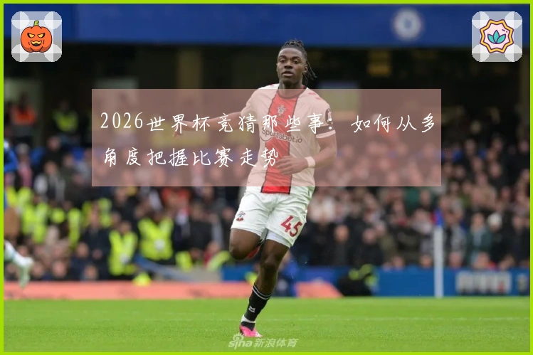 2026世界杯竞猜那些事:如何从多角度把握比赛走势