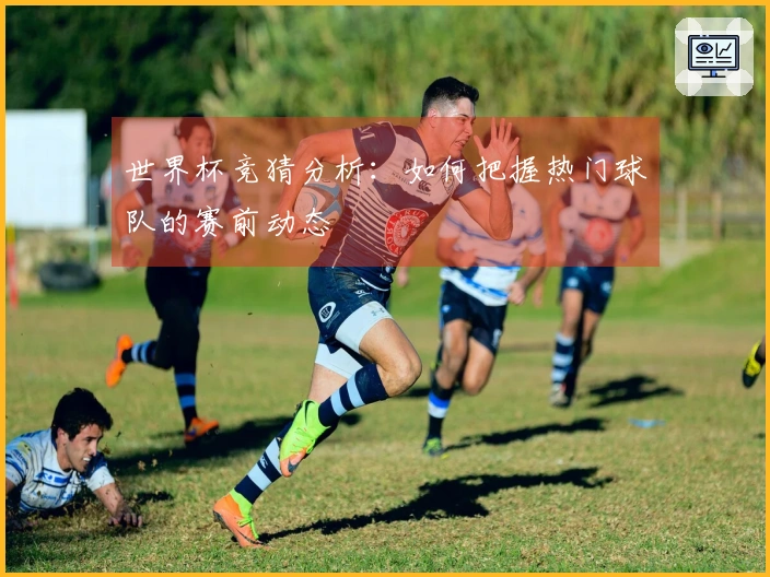 世界杯竞猜分析：如何把握热门球队的赛前动态