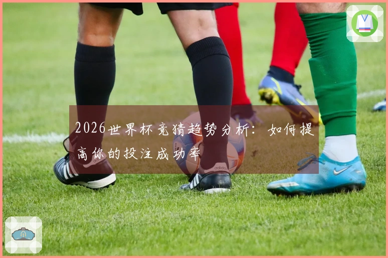 2026世界杯竞猜趋势分析：如何提高你的投注成功率