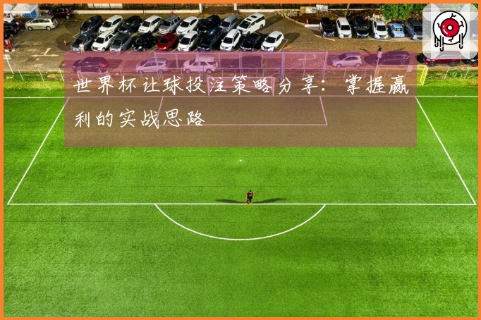 世界杯让球投注策略分享：掌握赢利的实战思路