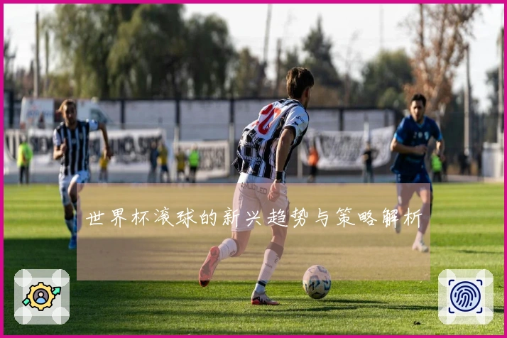 世界杯滚球的新兴趋势与策略解析