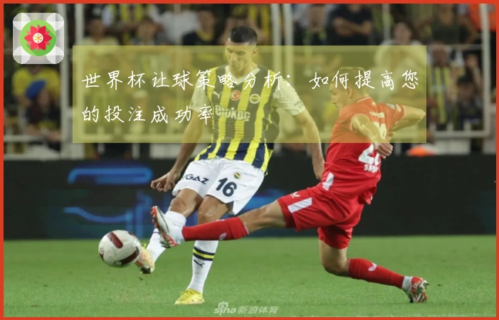 世界杯让球策略分析：如何提高您的投注成功率