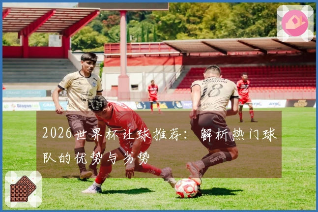 2026世界杯让球推荐：解析热门球队的优势与劣势