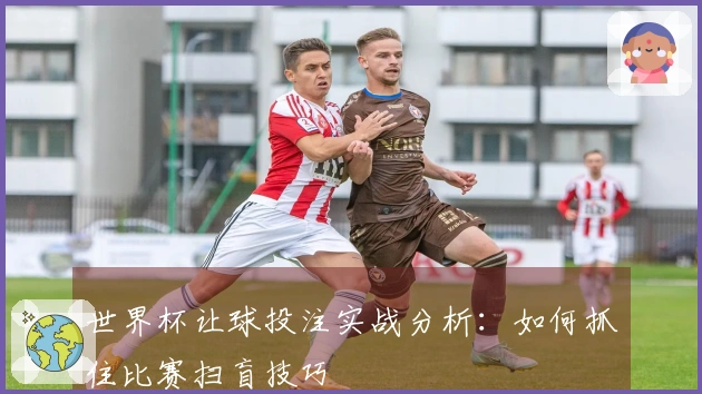 世界杯让球投注实战分析：如何抓住比赛扫盲技巧