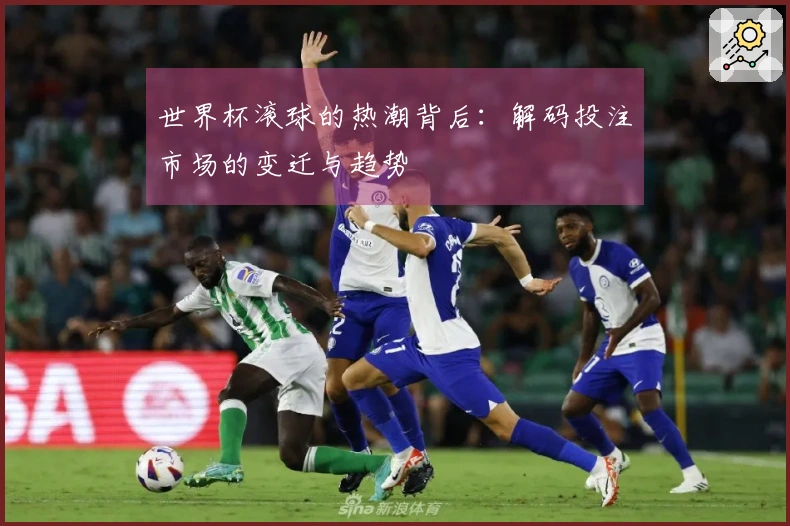 世界杯滚球的热潮背后:解码投注市场的变迁与趋势