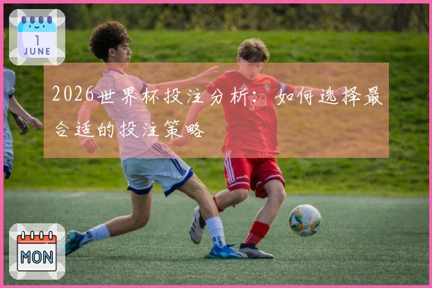 2026世界杯投注分析：如何选择最合适的投注策略